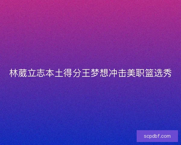 林葳立志本土得分王梦想冲击美职篮选秀